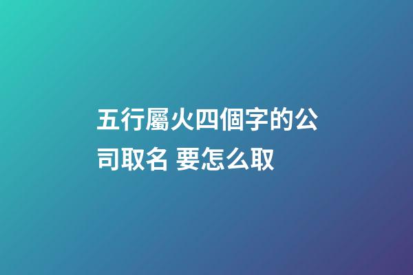 五行屬火四個字的公司取名 要怎么取-第1張-公司起名-玄機派